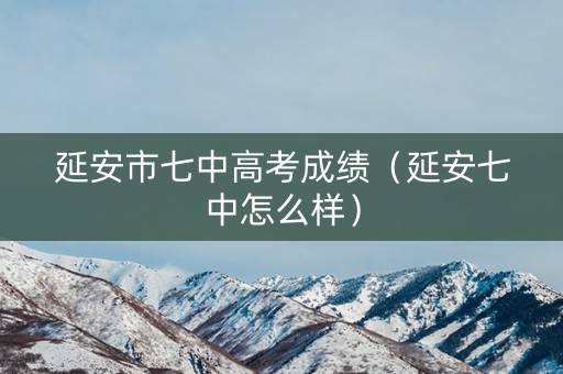 延安市七中高考成绩（延安七中怎么样）