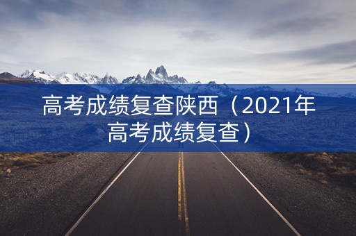 高考成绩复查陕西（2021年高考成绩复查）