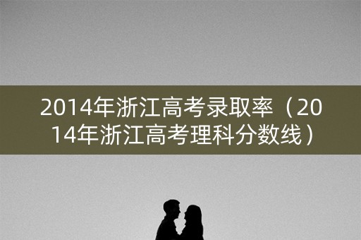 2014年浙江高考录取率（2014年浙江高考理科分数线）