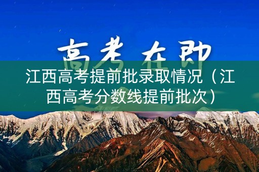 江西高考提前批录取情况（江西高考分数线提前批次）