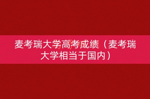 麦考瑞大学高考成绩（麦考瑞大学相当于国内）