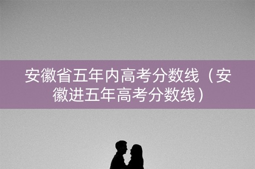 安徽省五年内高考分数线（安徽进五年高考分数线）