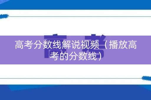 高考分数线解说视频（播放高考的分数线）