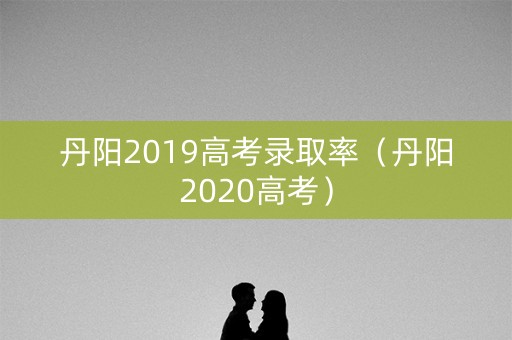 丹阳2019高考录取率（丹阳2020高考）
