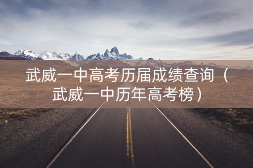 武威一中高考历届成绩查询（武威一中历年高考榜）