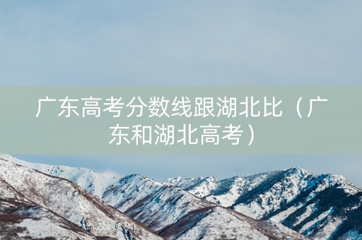 广东高考分数线跟湖北比（广东和湖北高考）