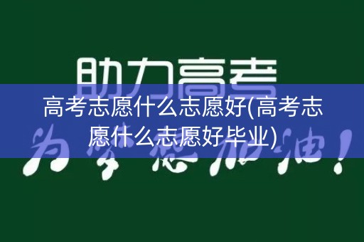 高考志愿什么志愿好(高考志愿什么志愿好毕业) 高考志愿什么志愿好(高考志愿什么志愿好毕业)