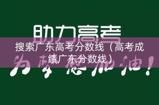 搜索广东高考分数线（高考成绩广东分数线）