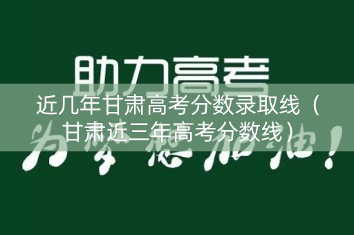 近几年甘肃高考分数录取线（甘肃近三年高考分数线）