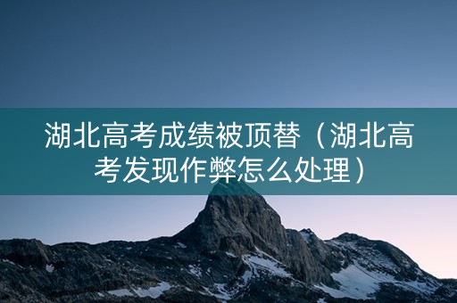 湖北高考成绩被顶替（湖北高考发现作弊怎么处理）