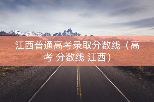 江西普通高考录取分数线（高考 分数线 江西）