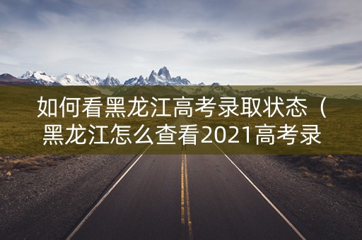 如何看黑龙江高考录取状态（黑龙江怎么查看2021高考录取结果）