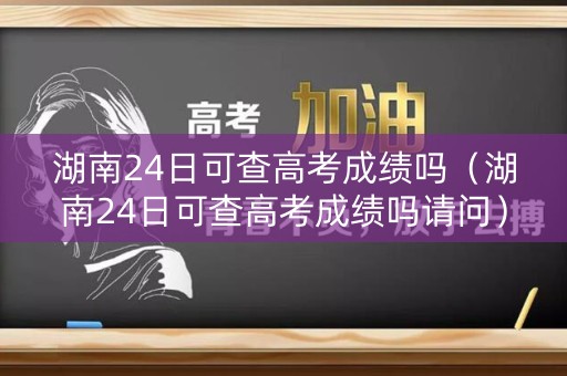 湖南24日可查高考成绩吗（湖南24日可查高考成绩吗请问）