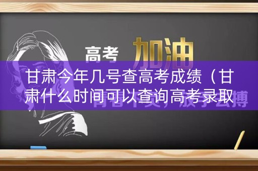 甘肃今年几号查高考成绩（甘肃什么时间可以查询高考录取结果）