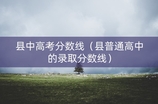 县中高考分数线（县普通高中的录取分数线）