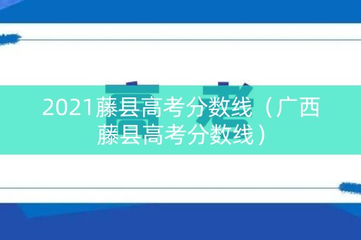 2021藤县高考分数线（广西藤县高考分数线）