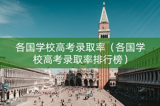 各国学校高考录取率（各国学校高考录取率排行榜）