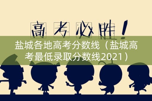 盐城各地高考分数线（盐城高考最低录取分数线2021）