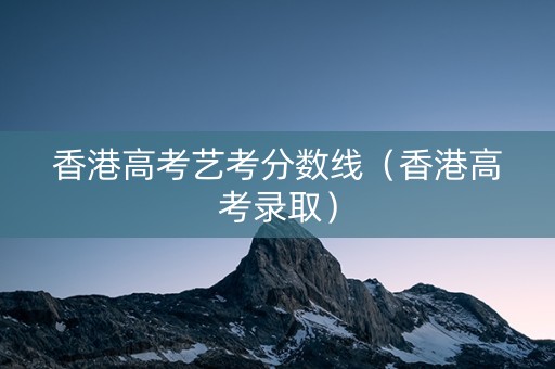 香港高考艺考分数线（香港高考录取）
