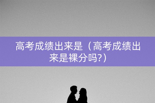 高考成绩出来是（高考成绩出来是裸分吗?）