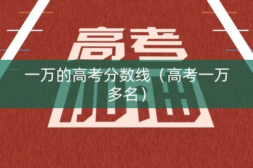 一万的高考分数线（高考一万多名）