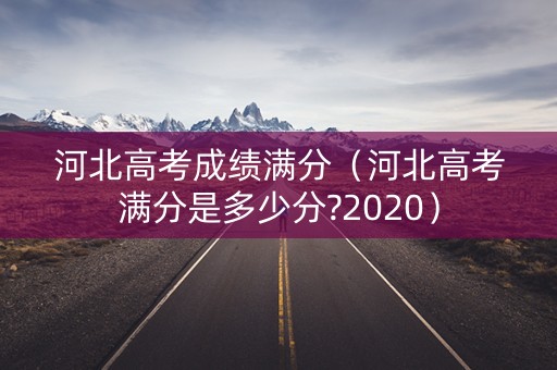 河北高考成绩满分（河北高考满分是多少分?2020）