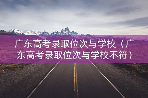 广东高考录取位次与学校（广东高考录取位次与学校不符）