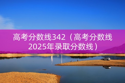 高考分数线342（高考分数线2025年录取分数线）