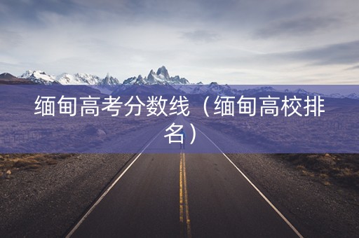 缅甸高考分数线（缅甸高校排名）