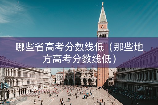 哪些省高考分数线低（那些地方高考分数线低）