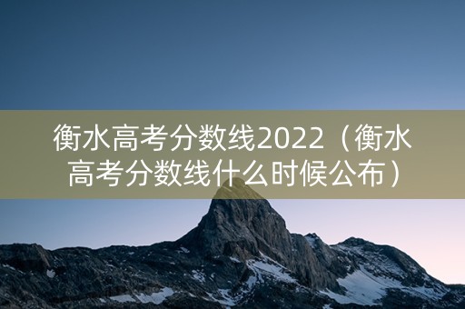 衡水高考分数线2022（衡水高考分数线什么时候公布）