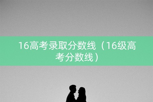 16高考录取分数线（16级高考分数线）