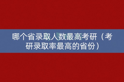 哪个省录取人数最高考研（考研录取率最高的省份）