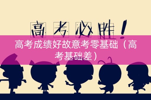 高考成绩好故意考零基础（高考基础差）
