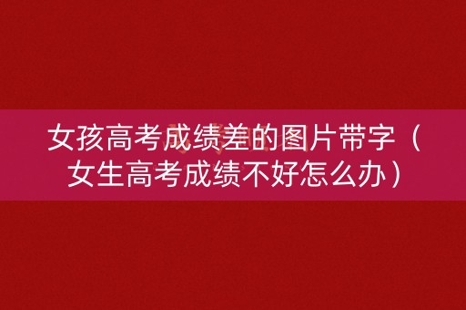 女孩高考成绩差的图片带字（女生高考成绩不好怎么办）