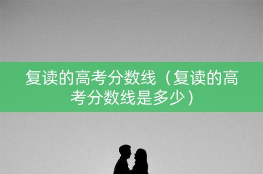 复读的高考分数线（复读的高考分数线是多少）