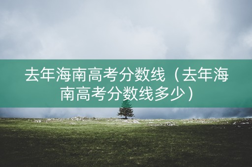 去年海南高考分数线（去年海南高考分数线多少）