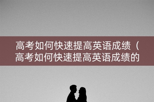 高考如何快速提高英语成绩（高考如何快速提高英语成绩的方法）