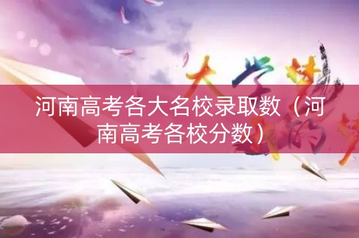 河南高考各大名校录取数（河南高考各校分数）