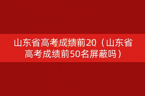 山东省高考成绩前20（山东省高考成绩前50名屏蔽吗）