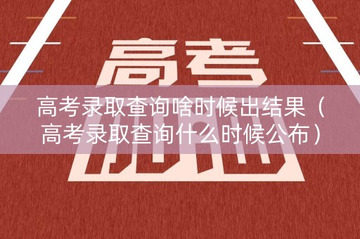 高考录取查询啥时候出结果（高考录取查询什么时候公布）