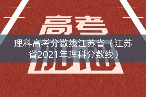 理科高考分数线江苏省（江苏省2021年理科分数线）