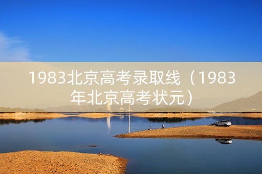 1983北京高考录取线（1983年北京高考状元）