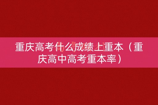 重庆高考什么成绩上重本（重庆高中高考重本率）