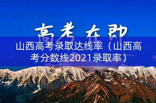 山西高考录取达线率（山西高考分数线2021录取率）