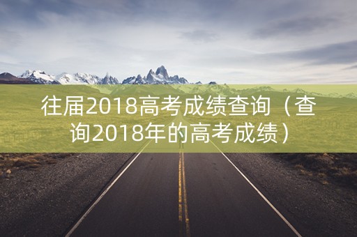 往届2018高考成绩查询（查询2018年的高考成绩）