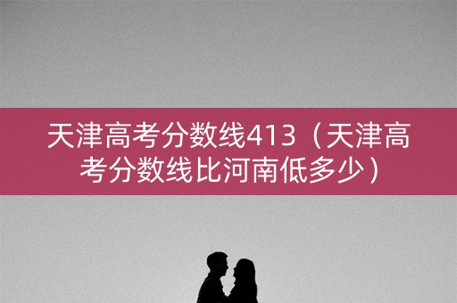 天津高考分数线413（天津高考分数线比河南低多少）