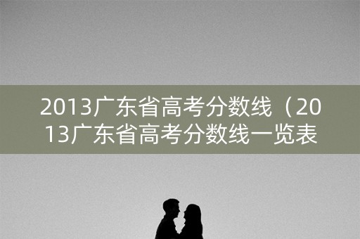 2013广东省高考分数线（2013广东省高考分数线一览表）