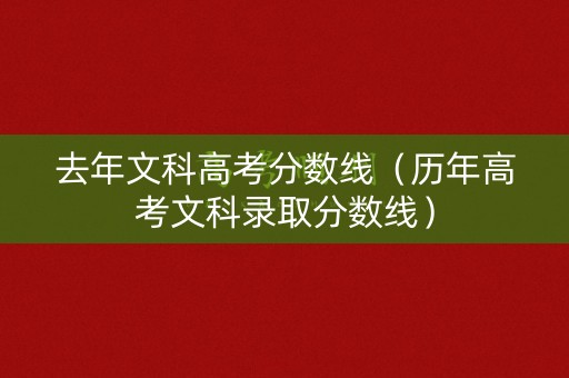 去年文科高考分数线（历年高考文科录取分数线）
