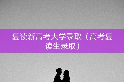 复读新高考大学录取（高考复读生录取）
